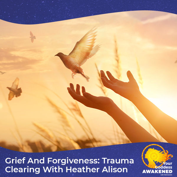 Grief And Forgiveness: Trauma Clearing With Heather Alison